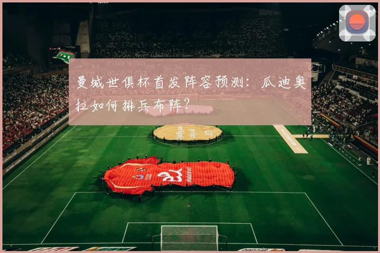 曼城世俱杯首发阵容预测：瓜迪奥拉如何排兵布阵？