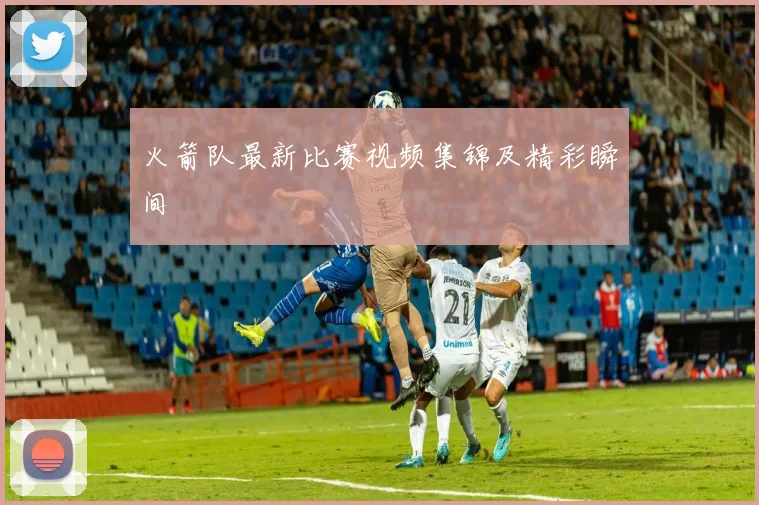 火箭队最新比赛视频集锦及精彩瞬间